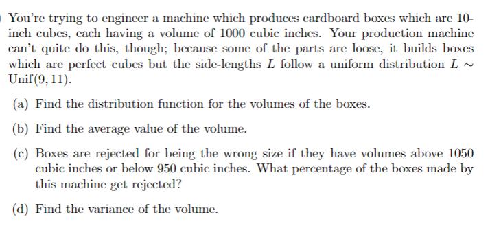 You're trying to engineer a machine which produces cardboard boxes which are 10- inch cubes, each having a