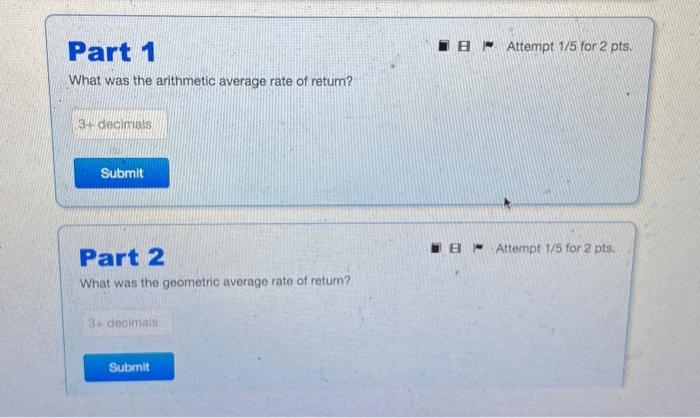 Part 1 What was the arithmetic average rate of return? 3+ decimals Submit Part 2 What was the geometric