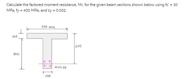 Calculate the factored moment resistance, Mr, for the given beam sections shown below using fc' = 30 MPa, fy