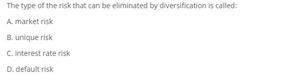 The type of the risk that can be eliminated by diversification is called: A. market risk B. unique risk C.