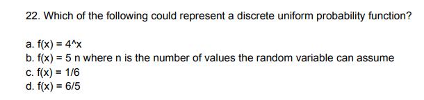 22. Which of the following could represent a discrete uniform probability function? a. f(x) = 4^x b. f(x) = 5