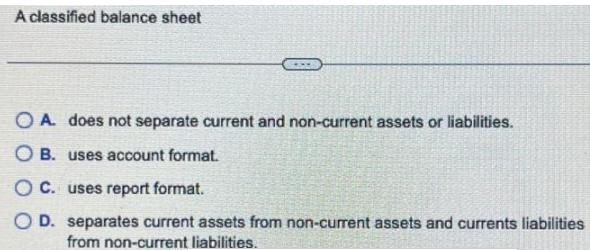 A classified balance sheet OA does not separate current and non-current assets or liabilities. OB. uses