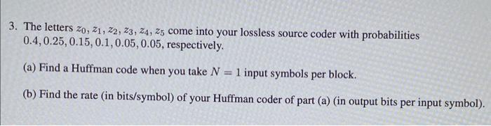 3. The letters zo, 21, 22, 23, 24, 25 come into your lossless source coder with probabilities 0.4, 0.25,