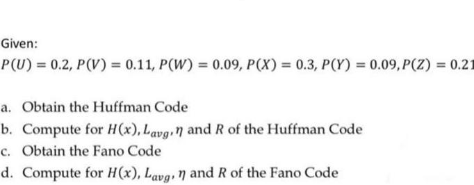 Given: P(U)= 0.2, P(V) = 0.11, P(W) = 0.09, P(X) = 0.3, P(Y) =0.09, P(Z) = 0.21 a. Obtain the Huffman Code b.