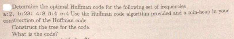 Determine the optimal Huffman code for the following set of frequencies a:2, b:23: c:8 d:4 e:4 Use the