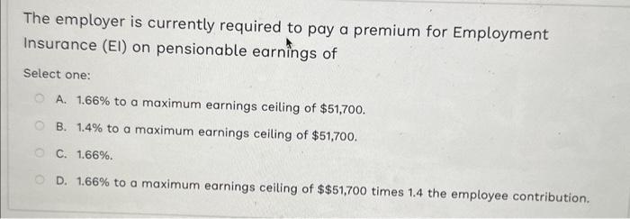 The employer is currently required to pay a premium for Employment Insurance (EI) on pensionable earnings of