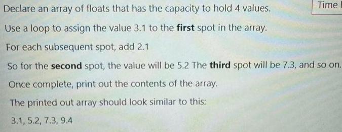 Time Declare an array of floats that has the capacity to hold 4 values. Use a loop to assign the value 3.1 to