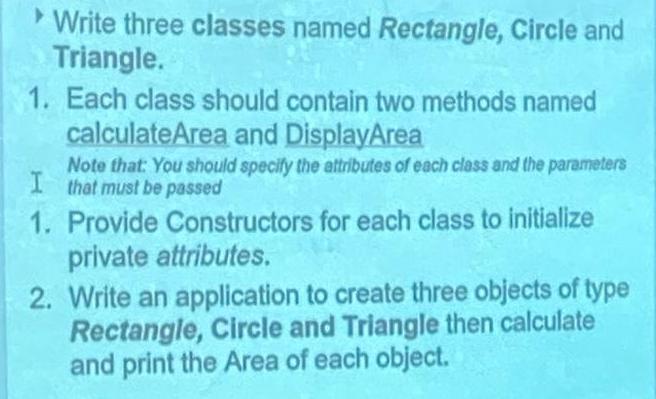 Write three classes named Rectangle, Circle and Triangle. 1. Each class should contain two methods named