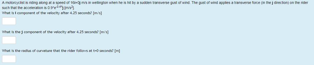 A motorcyclist is riding along at a speed of 16i+0j m/s in wellington when he is hit by a sudden transverse