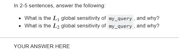 In 2-5 sentences, answer the following:  What is the L global sensitivity of my_query, and why?  What is the