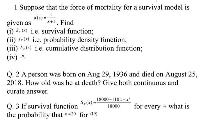 1 Suppose that the force of mortality for a survival model is 1 u(x)= x+1. Find given as (i) S (x) i.e.