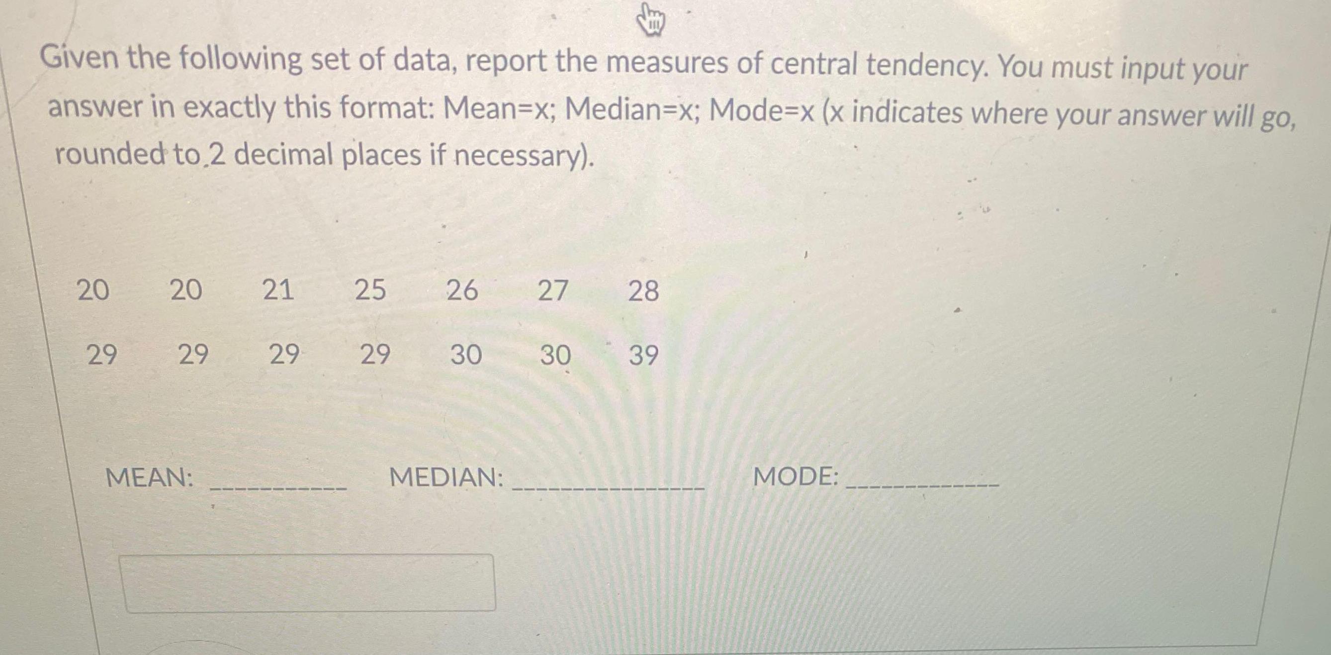 Given the following set of data, report the measures of central tendency. You must input your answer in