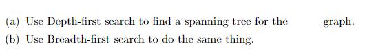 (a) Use Depth-first search to find a spanning tree for the (b) Use Breadth-first search to do the same thing.