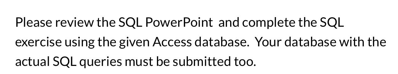Please review the SQL Power Point and complete the SQL exercise using the given Access database. Your
