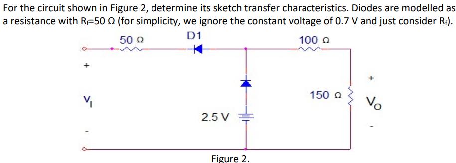 For the circuit shown in Figure 2, determine its sketch transfer characteristics. Diodes are modelled as a