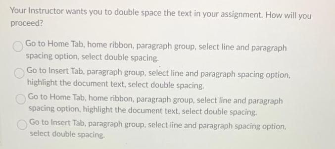 Your Instructor wants you to double space the text in your assignment. How will you proceed? Go to Home Tab,
