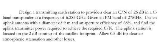 Design a transmitting earth station to provide a clear air C/N of 26 dB in a C- band transponder at a