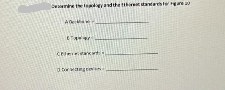 Determine the topology and the Ethernet standards for Figure 10 A Backbone = B Topology= C Ethernet standards