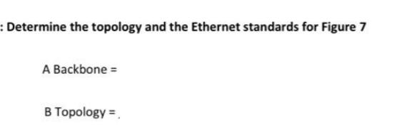 : Determine the topology and the Ethernet standards for Figure 7 A Backbone = B Topology =