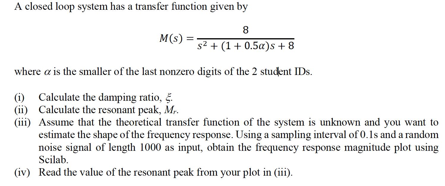 A closed loop system has a transfer function given by 8 s + (1 + 0.5a)s +8 where a is the smaller of the last