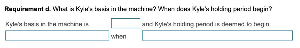 Requirement d. What is Kyle's basis in the machine? When does Kyle's holding period begin? Kyle's basis in