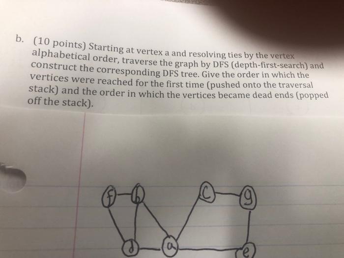 b. (10 points) Starting at vertex a and resolving ties by the vertex alphabetical order, traverse the graph