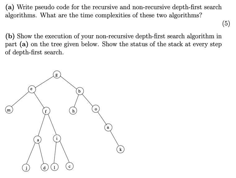 (a) Write pseudo code for the recursive and non-recursive depth-first search algorithms. What are the time