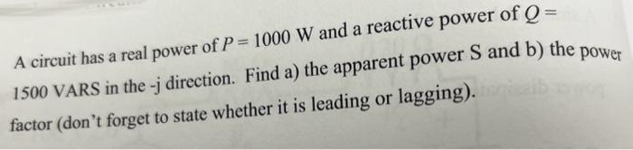 A circuit has a real power of P = 1000 W and a reactive power of Q= 1500 VARS in the-j direction. Find a) the