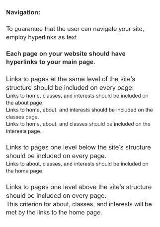 Navigation: To guarantee that the user can navigate your site, employ hyperlinks as text Each page on your