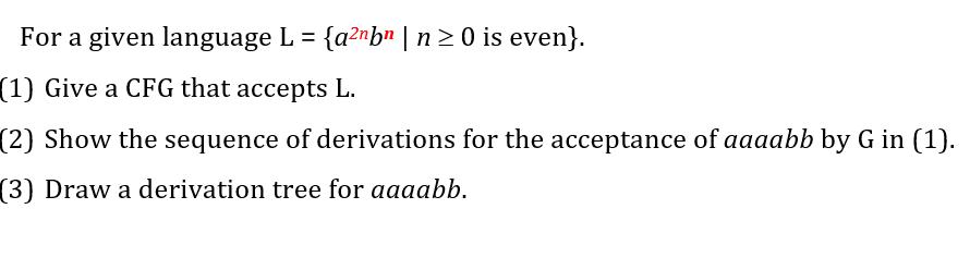 For a given language L = {anbn | n  0 is even}. (1) Give a CFG that accepts L. (2) Show the sequence of