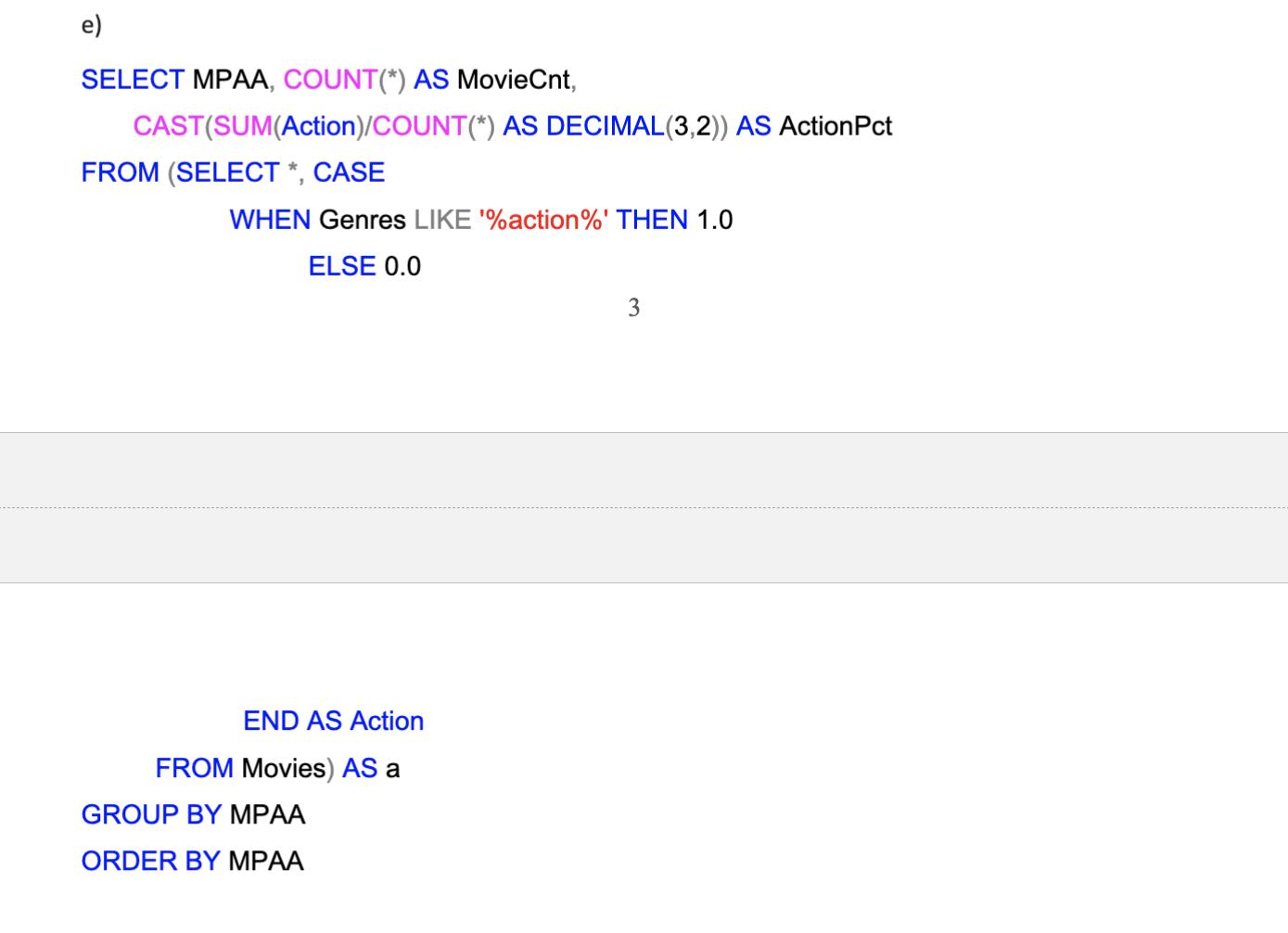 e) SELECT MPAA, COUNT(*) AS MovieCnt, CAST(SUM(Action)/COUNT(*) AS DECIMAL (3,2)) AS ActionPct FROM (SELECT