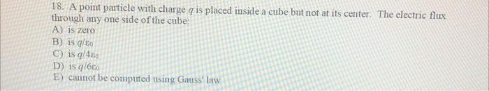 18. A point particle with charge q is placed inside a cube but not at its center. The electric flux through