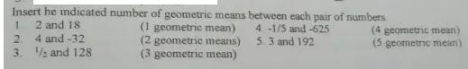 Insert he indicated number of geometric means between each pair of numbers 2 and 18 4 -1/5 and -625 5. 3 and