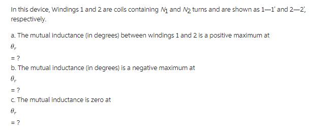 In this device, Windings 1 and 2 are coils containing N and N turns and are shown as 1-1' and 2-2',