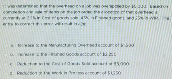 It was determined that the overhead on a job was overapplied by $5,000. Based on completion and sale of items