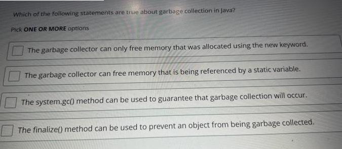 Which of the following statements are true about garbage collection in Java? Pick ONE OR MORE options The