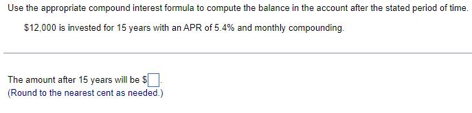 Use the appropriate compound interest formula to compute the balance in the account after the stated period