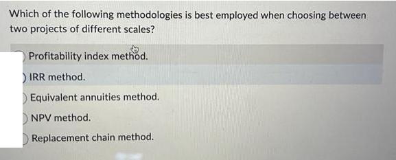 Which of the following methodologies is best employed when choosing between two projects of different scales?
