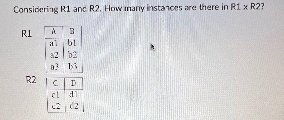 Considering R1 and R2. How many instances are there in R1 x R2? R1 R2 A B al bl a2 b2 a3 b3 C D cl dl c2 d2