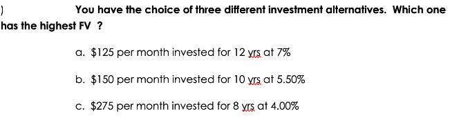 ) You have the choice of three different investment alternatives. Which one has the highest FV ? a. $125 per