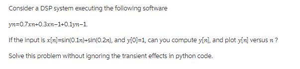 Consider a DSP system executing the following software yn=0.7xn+0.3xn-1+0.1yn-1. If the input is
