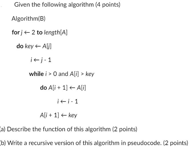Given the following algorithm (4 points) Algorithm(B) forj 2 to length[A] do key 0 and A[i] > key do A[i+1]