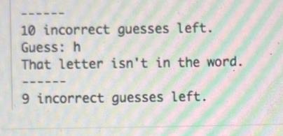 10 incorrect guesses left. Guess: h That letter isn't in the word. 9 incorrect guesses left.