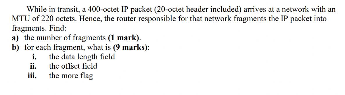 While in transit, a 400-octet IP packet (20-octet header included) arrives at a network with an MTU of 220