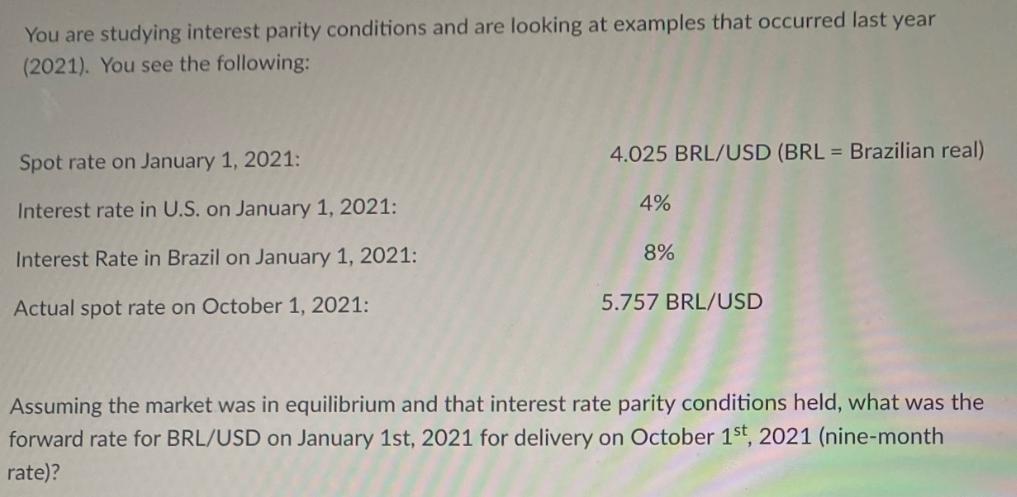 You are studying interest parity conditions and are looking at examples that occurred last year (2021). You