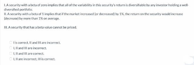 1. A security with a beta of zero implies that all of the variability in this security's return is