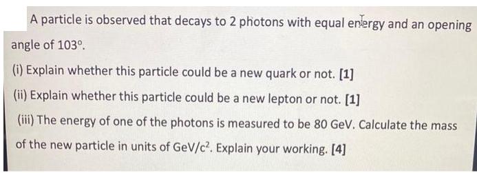 A particle is observed that decays to 2 photons with equal energy and an opening angle of 103. (i) Explain