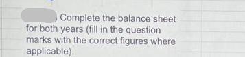 Complete the balance sheet for both years (fill in the question marks with the correct figures where