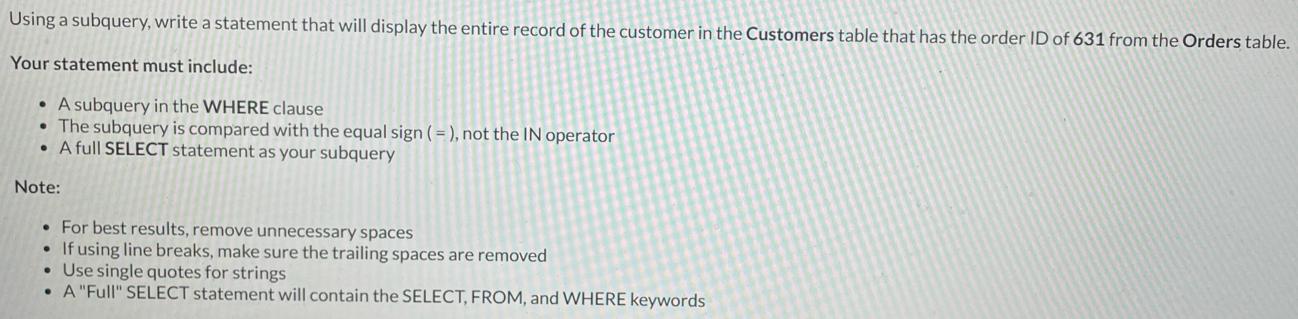 Using a subquery, write a statement that will display the entire record of the customer in the Customers