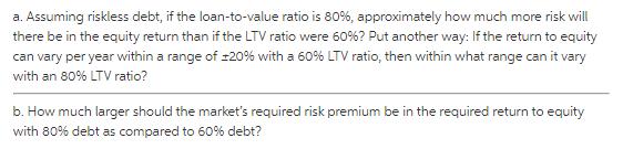 a. Assuming riskless debt, if the loan-to-value ratio is 80%, approximately how much more risk will there be